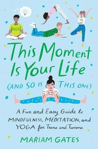This Moment Is Your Life (and So Is This One) : A Fun and Easy Guide to Mindfulness, Meditation, and Yoga - Mariam Gates