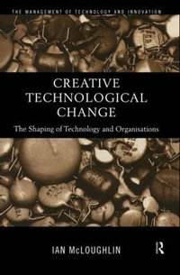 Creative Technological Change : The Shaping of Technology and Organisations - Ian  Mcloughlin