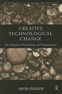 Creative Technological Change : The Shaping of Technology and Organisations - Ian  Mcloughlin