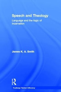Speech and Theology : Language and the Logic of Incarnation - James K.A. Smith