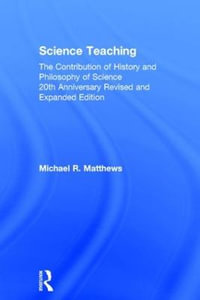 Science Teaching : The Contribution of History and Philosophy of Science, 20th Anniversary Revised and Expanded Edition - Michael R. Matthews