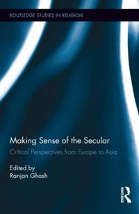 Making Sense of the Secular : Critical Perspectives from Europe to Asia - Ranjan Ghosh