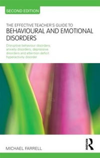 The Effective Teacher's Guide to Behavioural and Emotional Disorders : Disruptive Behaviour Disorders, Anxiety Disorders, Depressive Disorders, and Attention Deficit Hyperactivity Disorder - Michael Farrell