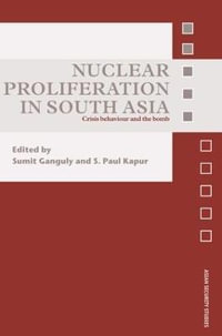 Nuclear Proliferation in South Asia : Crisis Behaviour and the Bomb - S. Paul Kapur