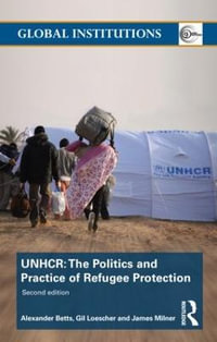 The United Nations High Commissioner for Refugees (UNHCR) : The Politics and Practice of Refugee Protection - Alexander Betts