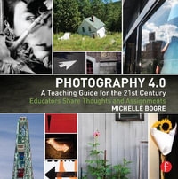 Photography 4.0: A Teaching Guide for the 21st Century : Educators Share Thoughts and Assignments - Michelle Bogre