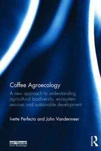 Coffee Agroecology : A New Approach to Understanding Agricultural Biodiversity, Ecosystem Services and Sustainable Development - Ivette Perfecto