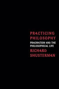 Practicing Philosophy : Pragmatism and the Philosophical Life - Richard Shusterman