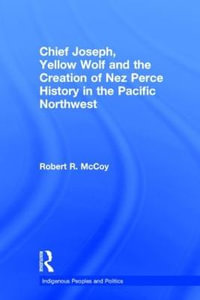 Chief Joseph, Yellow Wolf and the Creation of Nez Perce History in the Pacific Northwest : Indigenous Peoples and Politics - Robert Ross McCoy