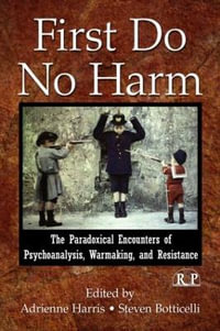 First Do No Harm : The Paradoxical Encounters of Psychoanalysis, Warmaking, and Resistance - Adrienne Harris