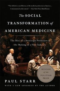 The Social Transformation of American Medicine : The Rise of a Sovereign Profession and the Making of a Vast Industry - Paul Starr
