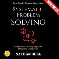 Systematic Problem Solving: : Solve Complex Problems Step-by-Step Using Critical Thinking, Logic, and Structured Frameworks - Nathan Bell