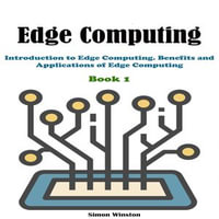 Edge Computing : Book 1. Introduction to Edge Computing. Benefits and Applications of Edge Computing - Simon Winston
