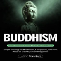Buddhism : Understanding Shin Buddhism and the Path of Entrusting (Simple Teachings on Mindfulness, Compassion, and Inner Peace for Everyday Life and Happiness) - John Sanders