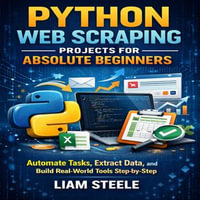 Python Web Scraping Projects for Absolute Beginners : Automate Tasks, Extract Data, and Build Real-World Tools Step-by-Step - Liam Steele