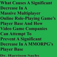 What Causes A Significant Decrease In A Massive Multiplayer Online Role-Playing Game's Player Base And How Video Game Companies Can Attempt To Prevent A Significant Decrease In A MMORPG's Player Base - Dr. Harrison Sachs