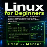 Linux for Beginners : Learn the Command Line, Ubuntu Server, System Administration, SSH, Users, Permissions, Processes, and Real-World Linux Skills - Ryan J. Mercer