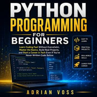 Python Programming for Beginners : Learn Coding Fast Without Overwhelm, Master the Basics, Build Real Projects, and Start a Career in Tech Even If You've Never Written Code Before - Adrian Voss
