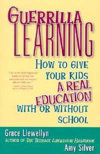 Guerrilla Learning : How to Give Your Kids a Real Education with or Without School - Grace Llewellyn