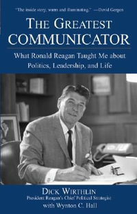 The Greatest Communicator : What Ronald Reagan Taught Me about Politics, Leadership, and Life - Dick Wirthlin