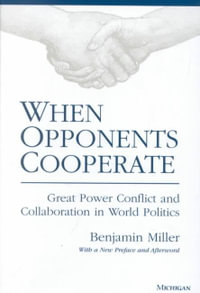When Opponents Cooperate : Great Power Conflict and Collaboration in World Politics - Benjamin Miller
