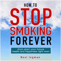 How To Stop Smoking Forever : Kick-start your future health and happiness right now! - Neel Ingman