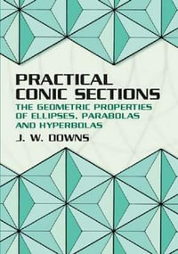 Practical Conic Sections : The Geometric Properties of Ellipses, Parabolas and Hyperbolas - J. W. DOWNS