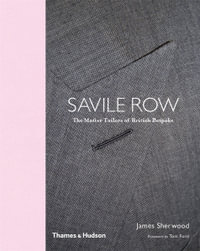 Savile Row : The Master Tailors of British Bespoke - James Sherwood