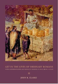 Art in the Lives of Ordinary Romans : Visual Representation and Non-Elite Viewers in Italy, 100 B.C.-A.D. 315 - John R. Clarke