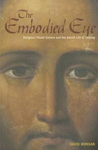The Embodied Eye : Religious Visual Culture and the Social Life of Feeling - David Morgan