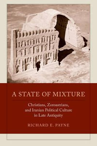 A State of Mixture : Christians, Zoroastrians, and Iranian Political Culture in Late Antiquity - Richard E. Payne