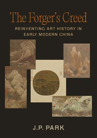 The Forger's Creed : Reinventing Art History in Early Modern China - J. P. Park