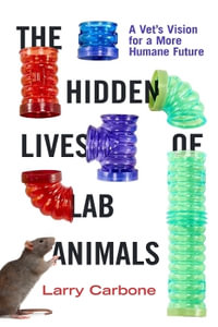 The Hidden Lives of Lab Animals : A Vet's Vision for a More Humane Future - Larry Carbone