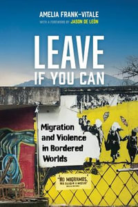 Leave If You Can : Migration and Violence in Bordered Worlds - Amelia Frank-Vitale