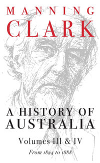 History Of Australia (Volumes 3 & 4) : From 1824 to 1888 - Manning Clark