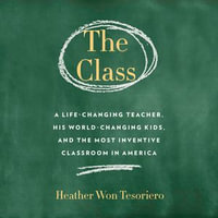 The Class : A Life-Changing Teacher, His World-Changing Kids, and the Most Inventive Classroom in America - Heather Won Tesoriero