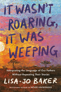 It Wasn't Roaring, It Was Weeping : Interpreting the Language of Our Fathers Without Repeating Their Stories - Lisa-Jo Baker