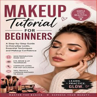 Makeup Tutorial For Beginners : A Complete Step-by-Step Guide to Makeup Basics, Techniques, Tools, and Everyday Looks - Anna Ray
