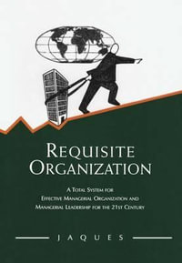 Requisite Organization : A Total System for Effective Managerial Organization and Managerial Leadership for the 21st Century - Elliott Jaques