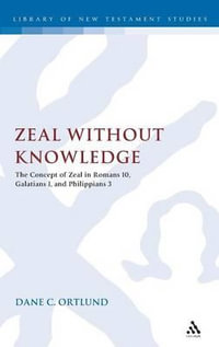 Zeal Without Knowledge : The Concept of Zeal in Romans 10, Galatians 1, and Philippians 3 - Dane C. Ortlund