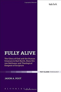 Fully Alive : The Glory of God and the Human Creature in Karl Barth, Hans Urs von Balthasar and Theological Exegesis of Scripture - The Rev. Dr. Jason A.  Fout