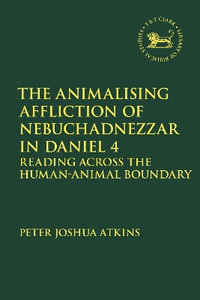 The Animalising Affliction of Nebuchadnezzar in Daniel 4 : Reading Across the Human-Animal Boundary - Peter Joshua Atkins