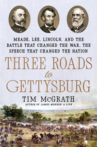 Three Roads to Gettysburg : Meade, Lee, Lincoln, and the Battle That Changed the War, the Speech That Changed the Nation - Tim McGrath