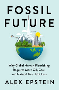 Fossil Future : Why Global Human Flourishing Requires More Oil, Coal, and Natural Gas--Not Less - Alex Epstein