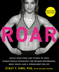 ROAR, Revised Edition : Match Your Food and Fitness to Your Unique Female Physiology for Optimum Performance, Great Health, and a Strong Body - Stacy T. Sims, PhD