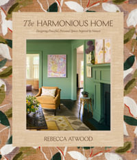 The Harmonious Home : Designing Peaceful, Personal Spaces Inspired by Nature - Rebecca Atwood