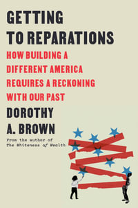 Getting to Reparations : How Building a Different America Requires a Reckoning with Our Past - Dorothy A. Brown