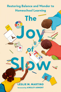 The Joy of Slow : Restoring Balance and Wonder to Homeschool Learning - Leslie M. Martino