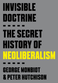Invisible Doctrine : The Secret History of Neoliberalism - George Monbiot