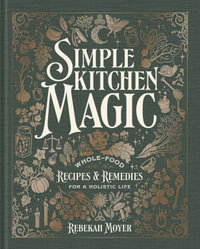 Simple Kitchen Magic : Whole-Food Recipes and Remedies for a Holistic Life: A Cookbook - Rebekah Moyer